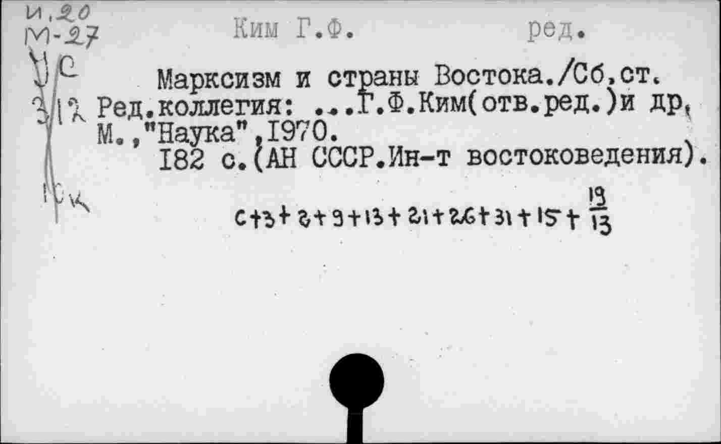 ﻿и
Ким Г.Ф.	ред.
Марксизм и страны Востока./Сб,ст.
. Ред.коллегия: ...Г.Ф.Ким(отв.ред.)и др, М.,"Наука".1970.
182 с. (АН СССР.Ин-т востоковедения)
\	I
ist 13